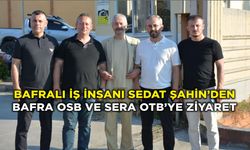Bafralı İş İnsanı Sedat Şahin’den Bafra OSB ve Sera OTB’ye Ziyaret