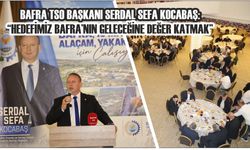 BAFRA TSO BAŞKANI SERDAL SEFA KOCABAŞ: “HEDEFİMİZ BAFRA’NIN GELECEĞİNE DEĞER KATMAK”