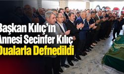 Başkan Kılıç’ın Annesi Secinfer Kılıç Dualarla Son Yolculuğuna Uğurlandı