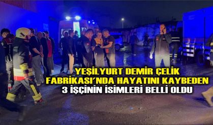 Yeşilyurt Demir Çelik Fabrikası'nda hayatını kaybeden 3 işçinin isimleri belli oldu