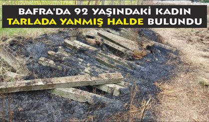 Bafra'da 92 yaşındaki kadın tarlada yanmış halde bulundu