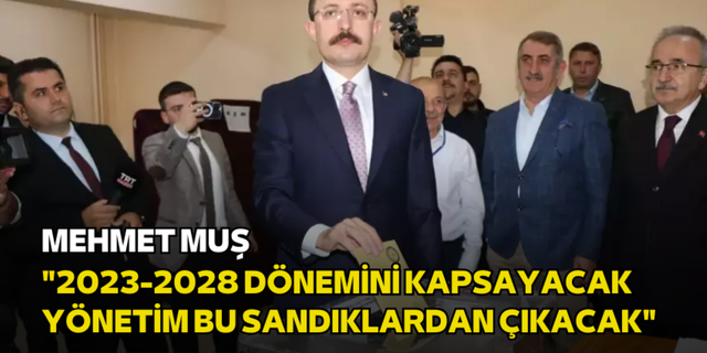 Mehmet Muş: "2023-2028 dönemini kapsayacak yönetim bu sandıklardan çıkacak"