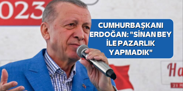 Cumhurbaşkanı Erdoğan: "Sinan Bey ile pazarlık yapmadık"