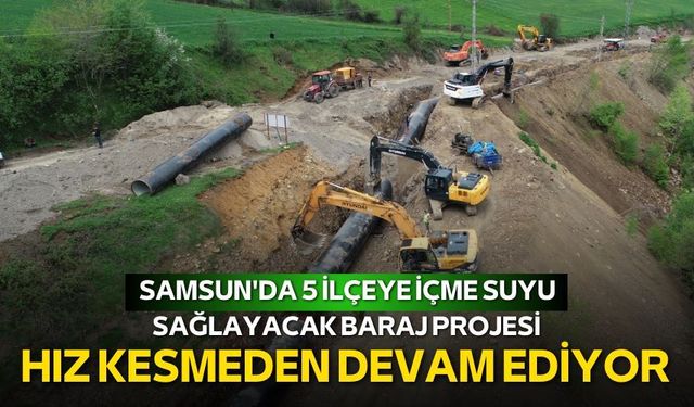 Samsun'da 5 ilçeye içme suyu sağlayacak baraj projesi hız kesmeden devam ediyor