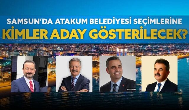 Samsun'da Atakum Belediyesi seçimlerine kimler aday gösterilecek?