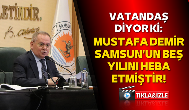 Büyükşehir Belediye Başkanı Mustafa Demir Samsun'un beş yılını heba etmiştir!
