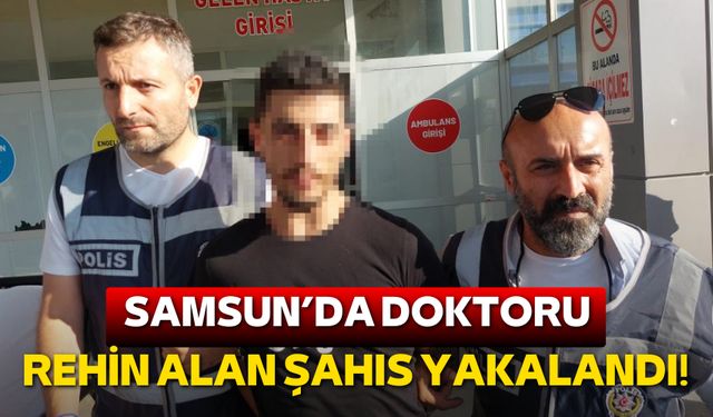 Samsun'da doktoru kaçırıp rehin alan şahıs yakalandı!