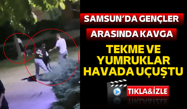 Samsun'da tekmeli yumruklu kavga!