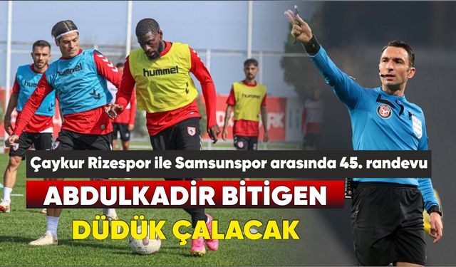 Çaykur Rizespor ile Samsunspor arasında 45. randevu: Abdulkadir Bitigen düdük çalacak