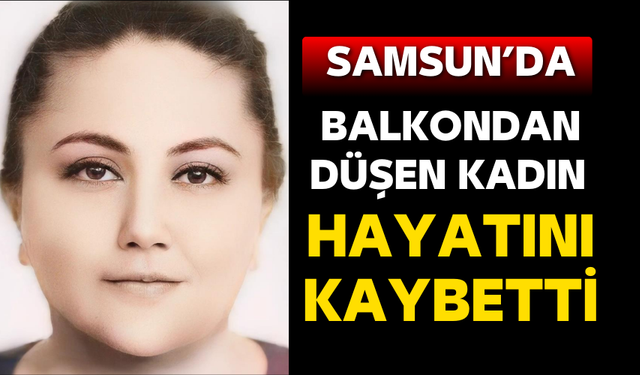 Samsun'da balkondan düşen kadın yaşamını yitirdi!