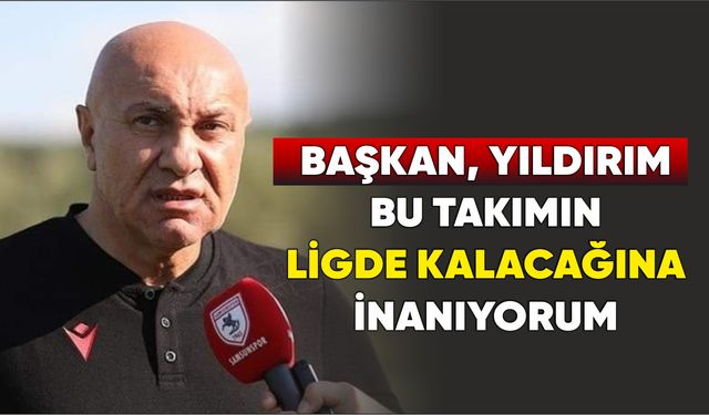 Samsunspor Başkanı Yüksel Yıldırım : Bu takımın ligde kalacağına inanıyorum