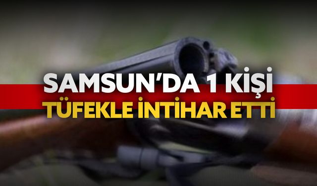 Samsun’da bir kişi tüfekle intihar etti