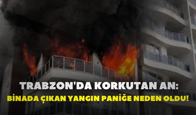 Trabzon'da Korkutan An: Binada Çıkan Yangın Paniğe Neden Oldu!