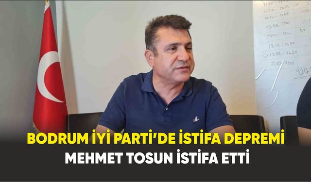 Bodrum İYİ Parti’de istifa depremi: Mehmet Tosun istifa etti