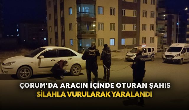 Çorum’da aracın içinde oturan şahıs, silahla vurularak yaralandı