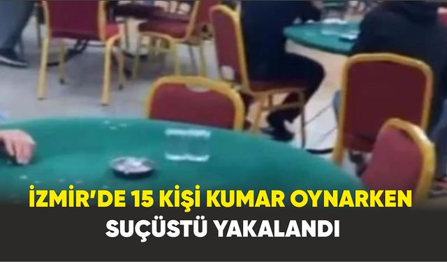 İzmir’de 15 kişi kumar oynarken suçüstü yakalandı
