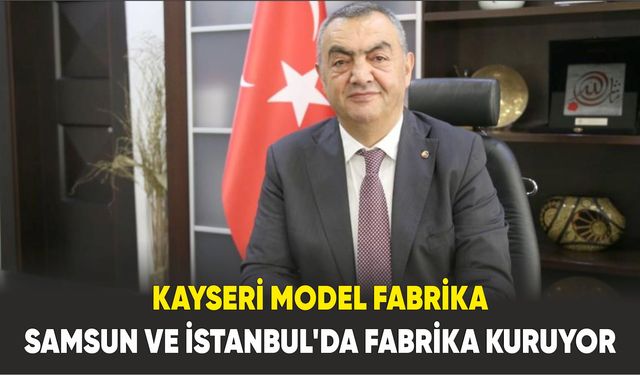 Kayseri Model Fabrika, Samsun ve İstanbul’da fabrika kuruyor