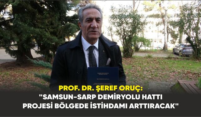 Prof. Dr. Şeref Oruç: "Samsun-Sarp demiryolu hattı projesi bölgede istihdamı arttıracak"