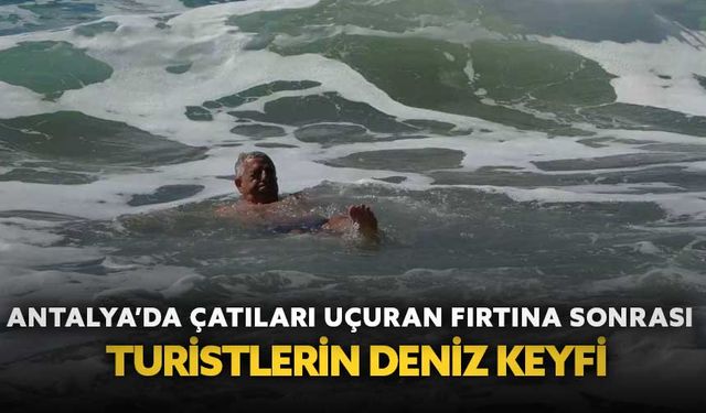 Antalya’da çatıları uçuran fırtına sonrası turistlerin deniz keyfi
