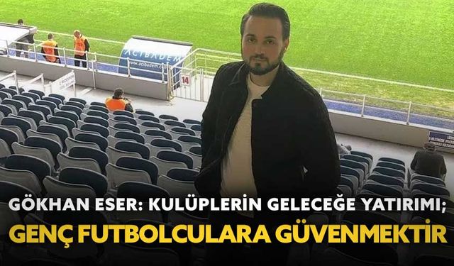 Gökhan Eser: "Kulüplerin geleceğe yatırımı; genç futbolculara güvenmektir"