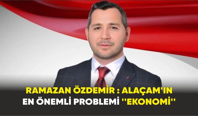 Ramazan Özdemir :"Alaçam'ın en önemli problemi Ekonomi''