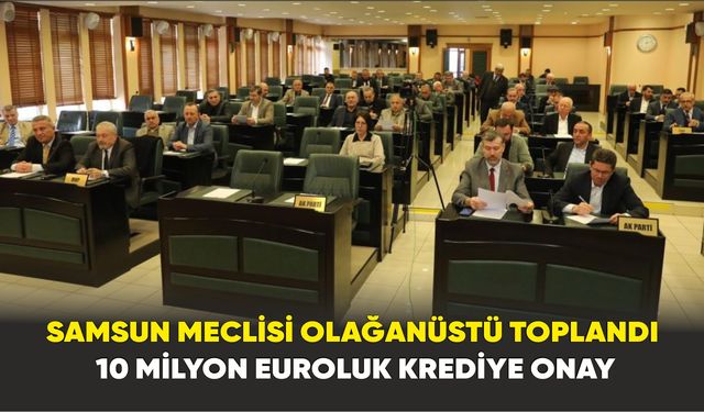 Samsun meclisi olağanüstü toplandı: 10 milyon euroluk krediye onay