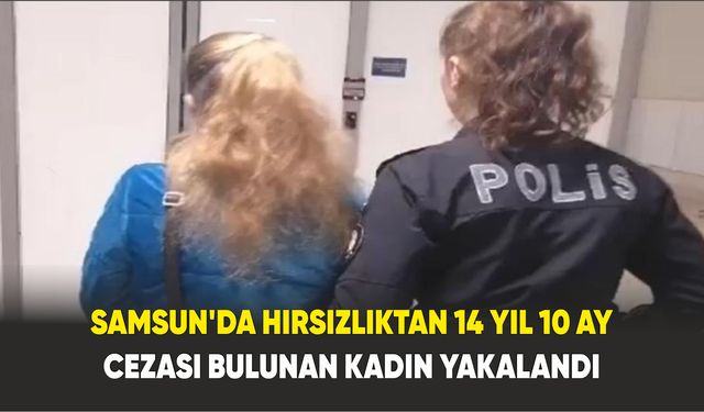Samsun'da Hırsızlıktan 14 yıl 10 ay cezası bulunan kadın yakalandı