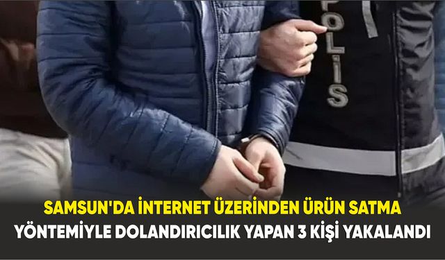 Samsun'da İnternet üzerinden ürün satma yöntemiyle dolandırıcılık yapan 3 kişi yakalandı