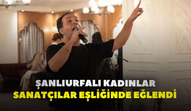 Şanlıurfalı kadınlar sanatçılar eşliğinde eğlendi