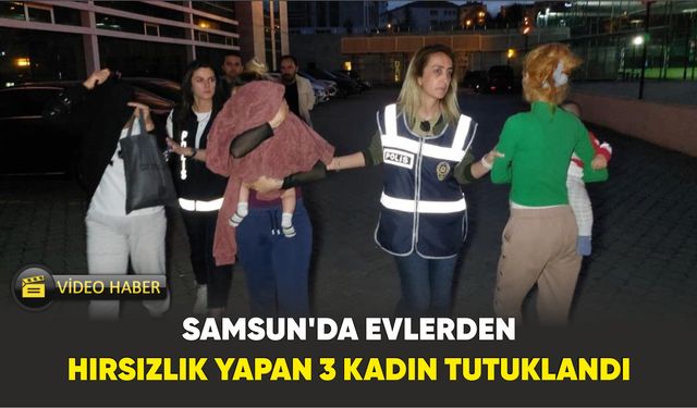 Samsun’da evlerden hırsızlık yapan 3 kadın tutuklandı