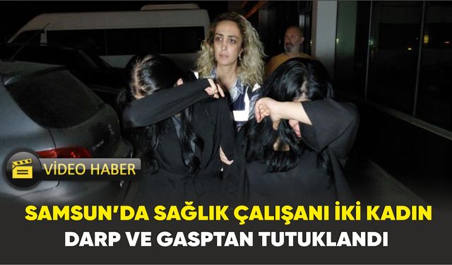 Samsun’da sağlık çalışanı iki kadın darp ve gasptan tutuklandı