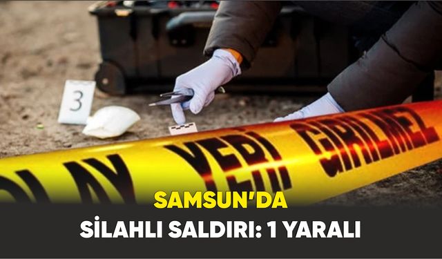 Samsun’da silahlı saldırıya uğrayan 1 kişi yaralandı