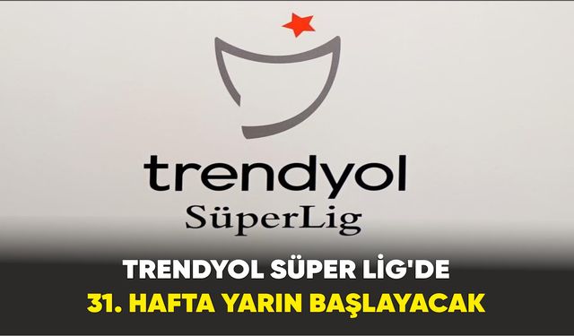 Trendyol Süper Lig’de 31. hafta yarın başlayacak