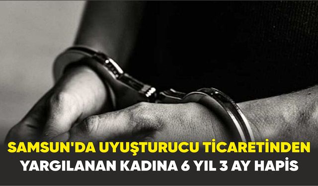 Samsun'da uyuşturucu ticaretinden yargılanan kadına 6 yıl 3 ay hapis