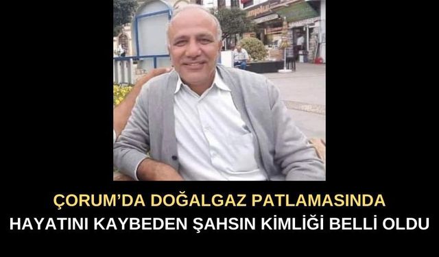 Çorum'da Doğalgaz Patlamasında Hayatını Kaybeden Kişinin Kimliği Belli Oldu