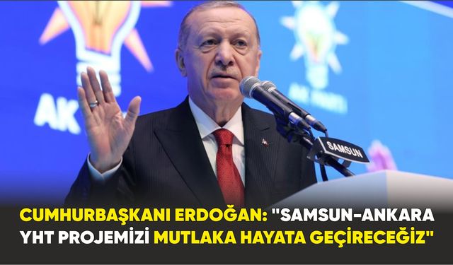 Cumhurbaşkanı Erdoğan: "Samsun-Ankara YHT projemizi mutlaka hayata geçireceğiz"