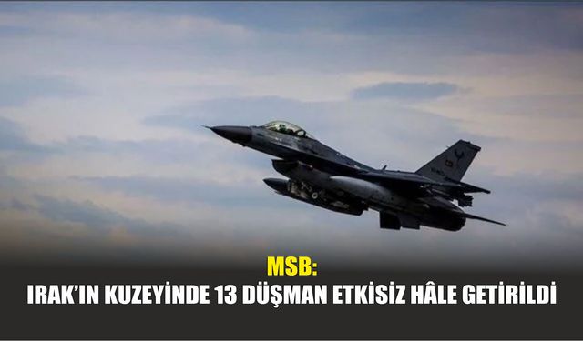 MSB: Irak’ın Kuzeyinde 13 Düşman Etkisiz Hâle Getirildi