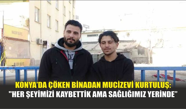 Konya’da Çöken Binadan Mucizevi Kurtuluş: "Her Şeyimizi Kaybettik Ama Sağlığımız Yerinde"