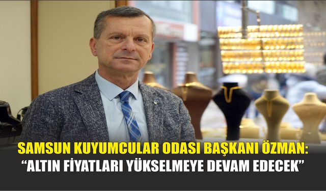 Samsun Kuyumcular Odası Başkanı Özman: “Altın Fiyatları Yükselmeye Devam Edecek”