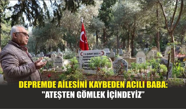 Depremde Ailesini Kaybeden Acılı Baba: "Ateşten Gömlek İçindeyiz"