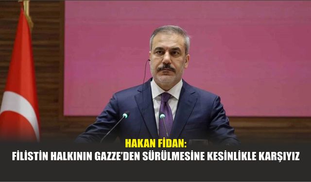 Hakan Fidan: "Filistin Halkının Gazze’den Sürülmesine Kesinlikle Karşıyız