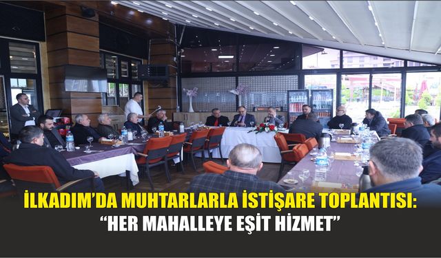 İlkadım’da Muhtarlarla İstişare Toplantısı: “Her Mahalleye Eşit Hizmet”