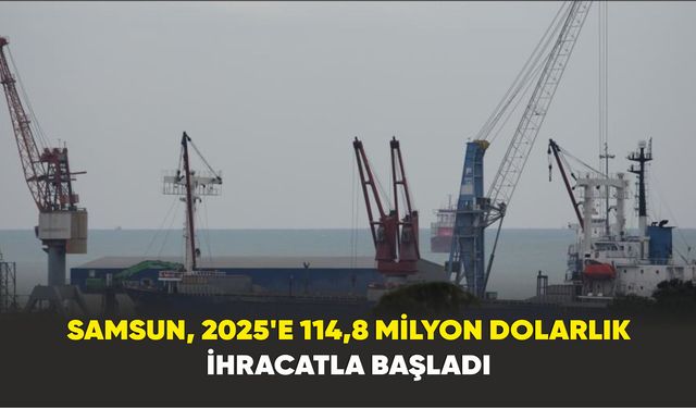 Samsun, 2025’e 114,8 Milyon Dolarlık İhracatla Başladı