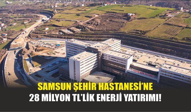 Samsun Şehir Hastanesi’ne 28 Milyon TL’lik Enerji Yatırımı!