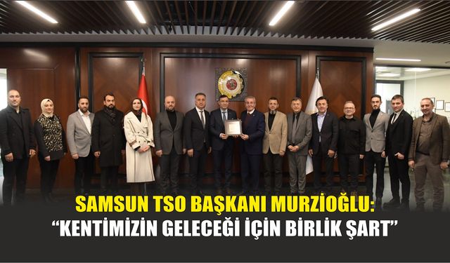 Samsun TSO Başkanı Murzioğlu: “Kentimizin Geleceği İçin Birlik Şart”
