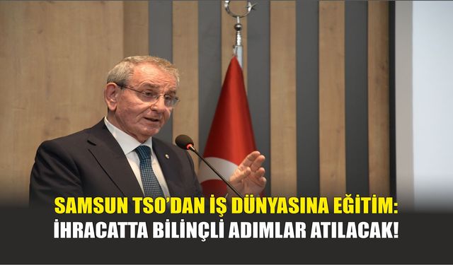 Samsun TSO’dan İş Dünyasına Eğitim: İhracatta Bilinçli Adımlar Atılacak!