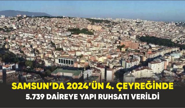 Samsun’da 2024’ün 4. Çeyreğinde 5.739 Daireye Yapı Ruhsatı Verildi