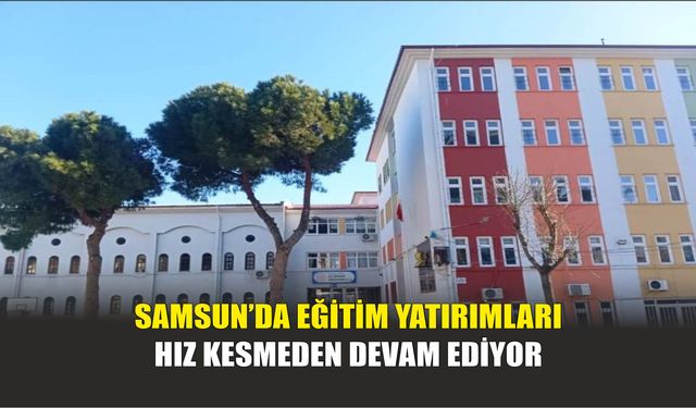 Samsun’da Eğitim Yatırımları Hız Kesmeden Devam Ediyor