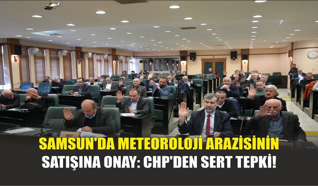 Samsun'da Meteoroloji Arazisinin Satışına Onay: CHP'den Sert Tepki!