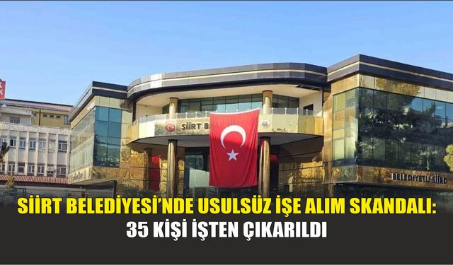 Siirt Belediyesi’nde Usulsüz İşe Alım Skandalı: 35 Kişi İşten Çıkarıldı